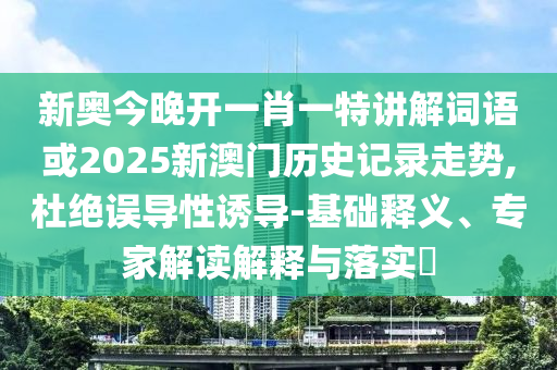 新奥今晚开一肖一特讲解词语或2025新澳门历史记录走势,杜绝误导性诱导-基础释义、专家解读解释与落实​